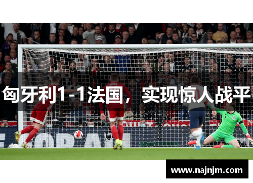 匈牙利1-1法国，实现惊人战平