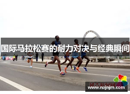 国际马拉松赛的耐力对决与经典瞬间
