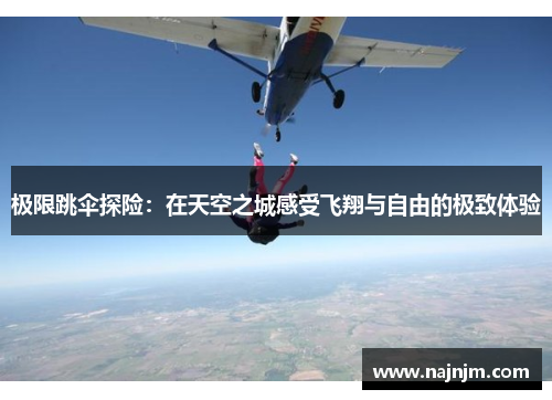 极限跳伞探险：在天空之城感受飞翔与自由的极致体验