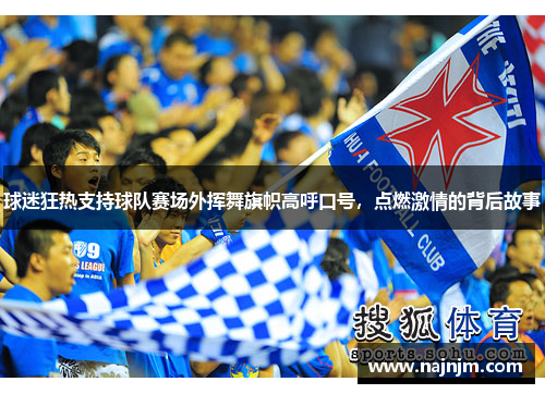 球迷狂热支持球队赛场外挥舞旗帜高呼口号，点燃激情的背后故事