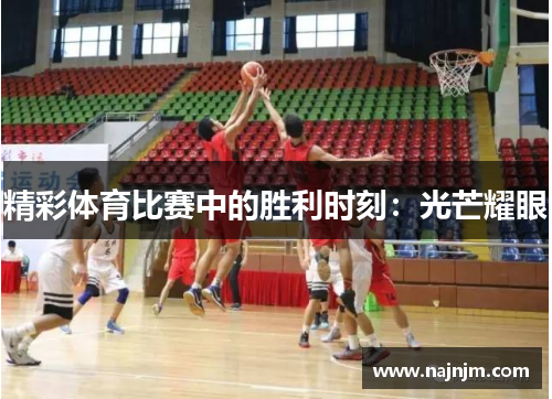 精彩体育比赛中的胜利时刻：光芒耀眼