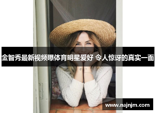 金智秀最新视频曝体育明星爱好 令人惊讶的真实一面