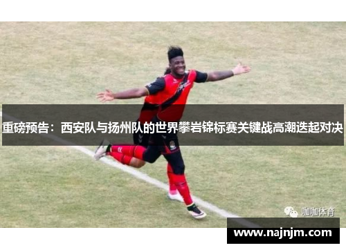 重磅预告：西安队与扬州队的世界攀岩锦标赛关键战高潮迭起对决