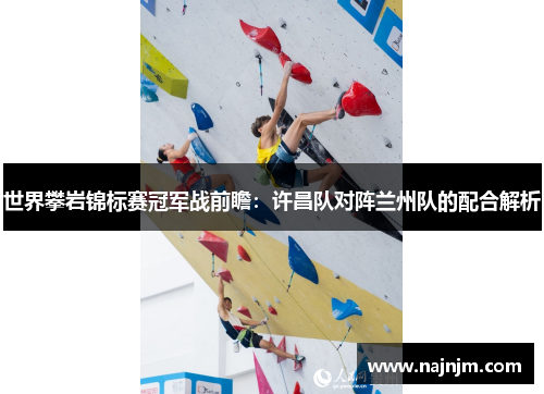 世界攀岩锦标赛冠军战前瞻：许昌队对阵兰州队的配合解析
